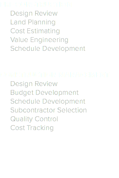 PRE CONSTRUCTION
Design Review
Land Planning
Cost Estimating
Value Engineering
Schedule Development CONSTRUCTION MANAGEMENT
Design Review
Budget Development
Schedule Development
Subcontractor Selection
Quality Control
Cost Tracking 